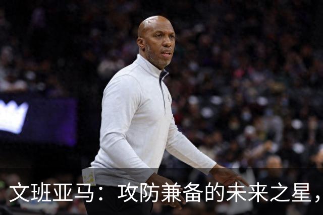 文班亚马：攻防兼备的未来之星，将追求双荣光