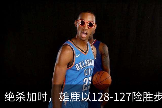 绝杀加时，雄鹿以128-127险胜步行者，希罗表现亮眼